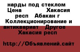 нарды под стеклом › Цена ­ 15 000 - Хакасия респ., Абакан г. Коллекционирование и антиквариат » Другое   . Хакасия респ.